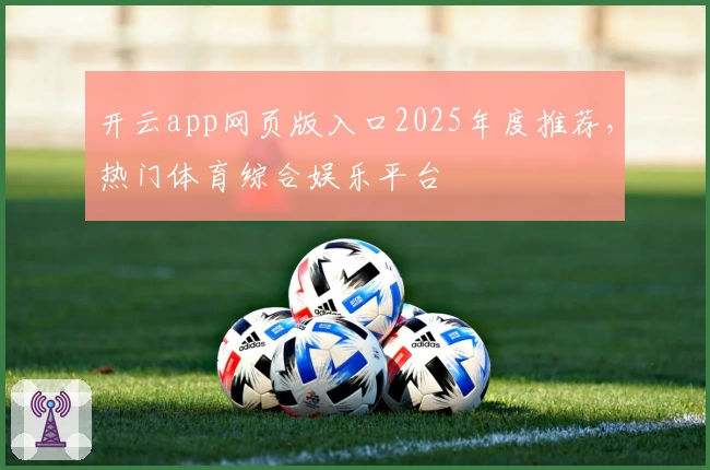 开云app网页版入口2025年度推荐，热门体育综合娱乐平台