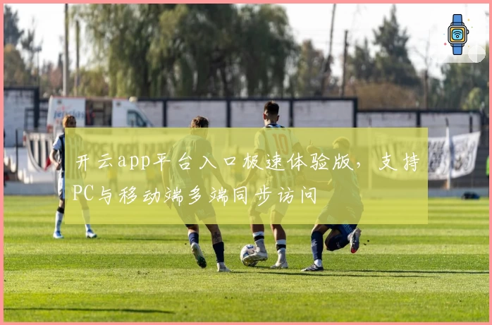 开云app平台入口极速体验版，支持PC与移动端多端同步访问