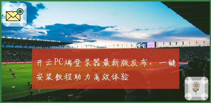 开云PC端登录器最新版发布，一键安装教程助力高效体验