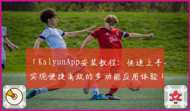 「KaiyunApp安装教程：快速上手，实现便捷高效的多功能应用体验」
