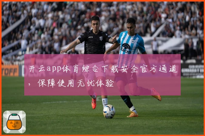 开云app体育综合下载安全官方通道，保障使用无忧体验