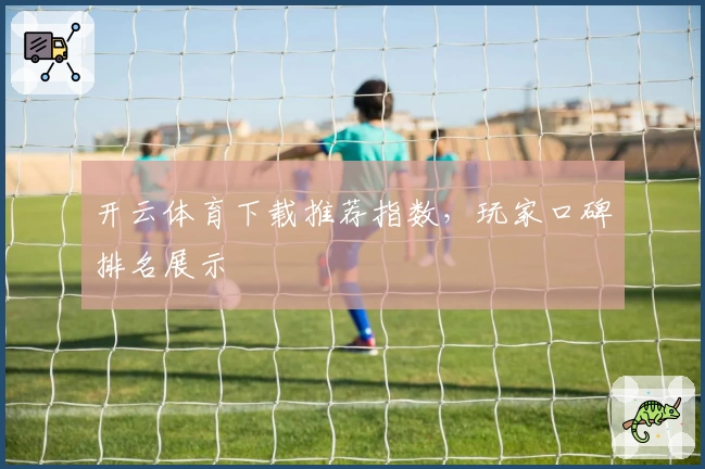 开云体育下载推荐指数，玩家口碑排名展示