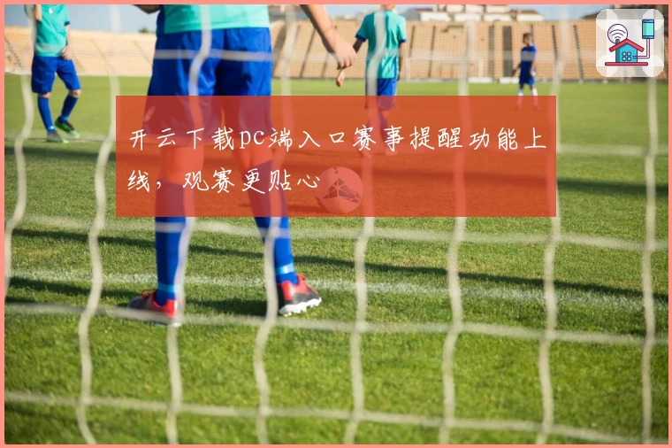 开云下载pc端入口赛事提醒功能上线，观赛更贴心
