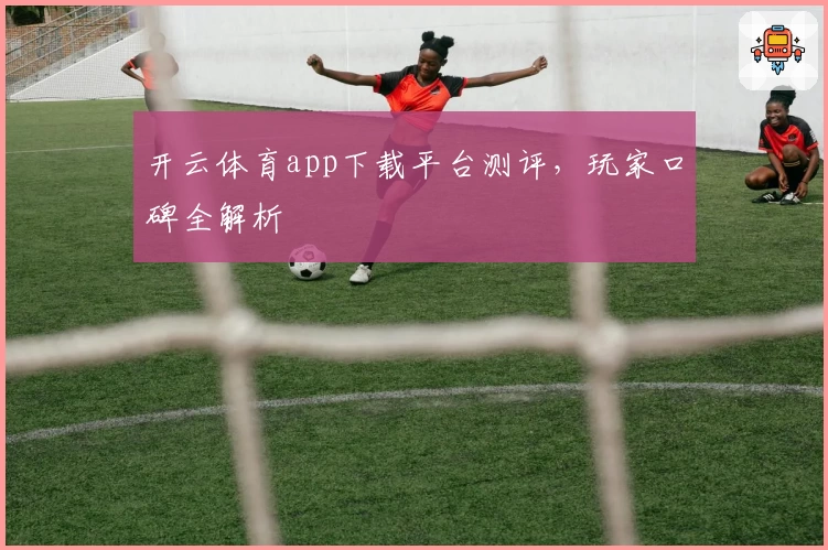 开云体育app下载平台测评，玩家口碑全解析