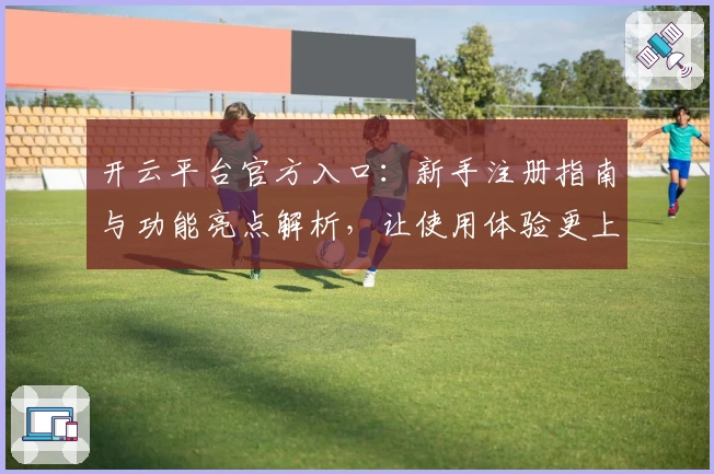 开云平台官方入口：新手注册指南与功能亮点解析，让使用体验更上一层楼
