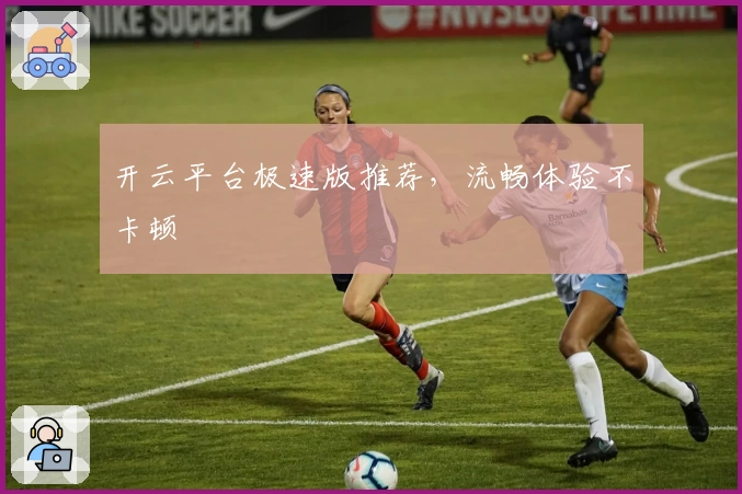 开云平台极速版推荐，流畅体验不卡顿