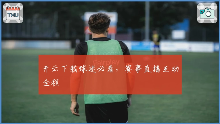 开云下载球迷必看，赛事直播互动全程