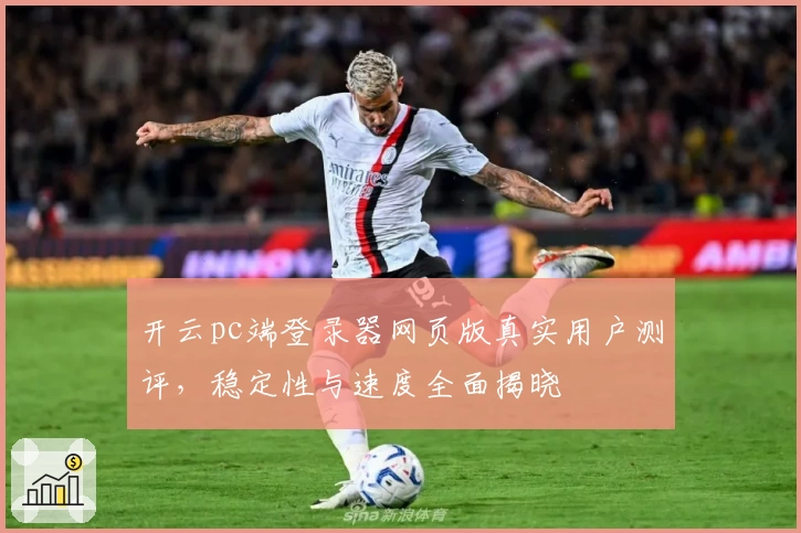 开云pc端登录器网页版真实用户测评,稳定性与速度全面揭晓