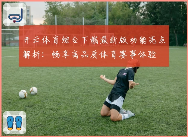 开云体育综合下载最新版功能亮点解析：畅享高品质体育赛事体验
