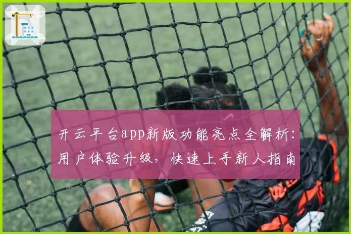开云平台app新版功能亮点全解析：用户体验升级，快速上手新人指南