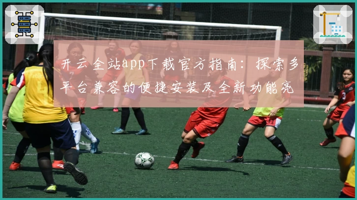 开云全站app下载官方指南:探索多平台兼容的便捷安装及全新功能亮点