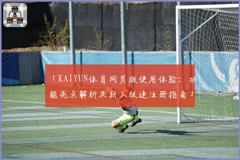 「KAIYUN体育网页版使用体验：功能亮点解析及新人极速注册指南」