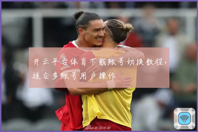 开云平台体育下载账号切换教程,适合多账号用户操作