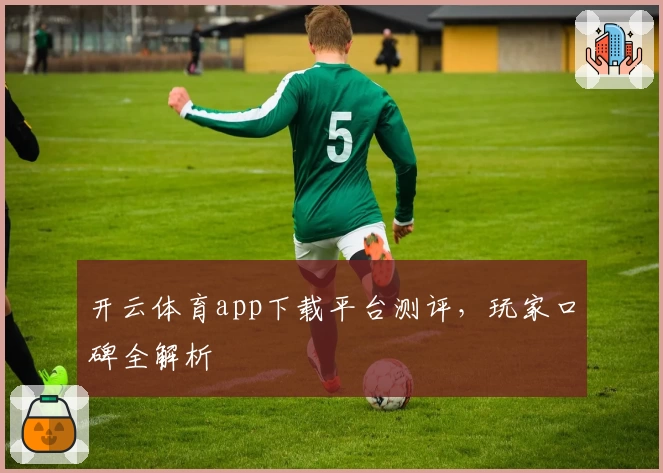 开云体育app下载平台测评，玩家口碑全解析