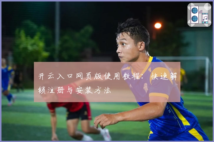 开云入口网页版使用教程：快速解锁注册与安装方法