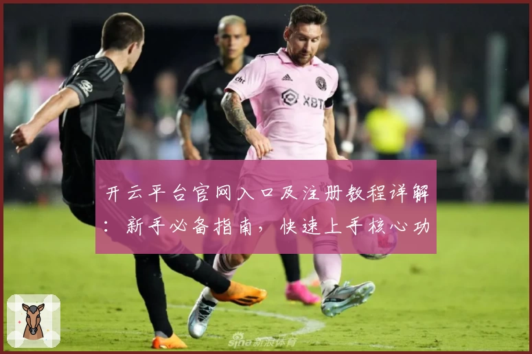 开云平台官网入口及注册教程详解：新手必备指南，快速上手核心功能亮点解析