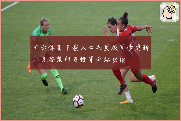 开云体育下载入口网页版同步更新，免安装即可畅享全站功能