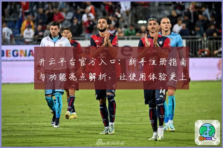 开云平台官方入口：新手注册指南与功能亮点解析，让使用体验更上一层楼