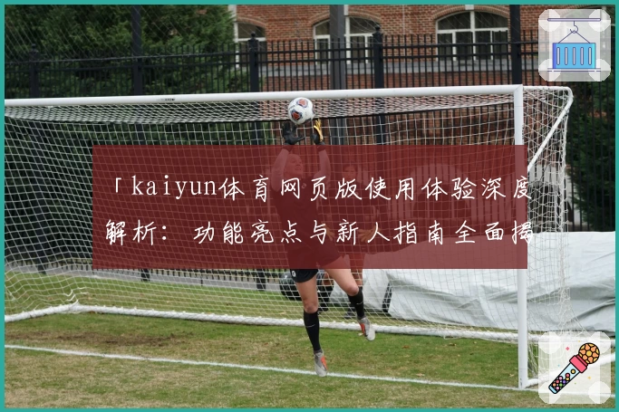 「kaiyun体育网页版使用体验深度解析：功能亮点与新人指南全面揭秘」