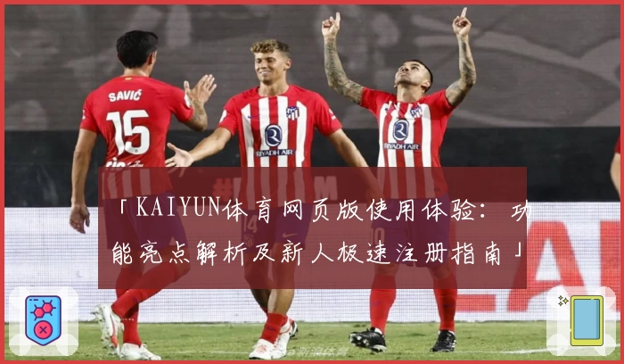 「KAIYUN体育网页版使用体验：功能亮点解析及新人极速注册指南」