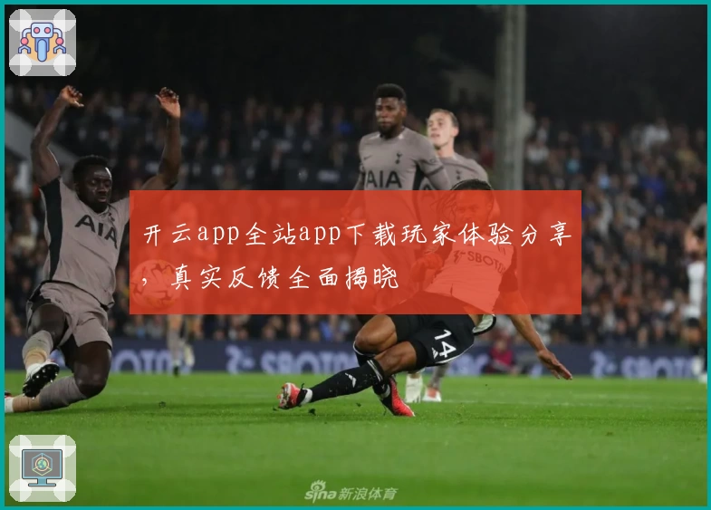 开云app全站app下载玩家体验分享，真实反馈全面揭晓