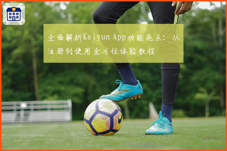 全面解析Kaiyun App功能亮点：从注册到使用全方位体验教程