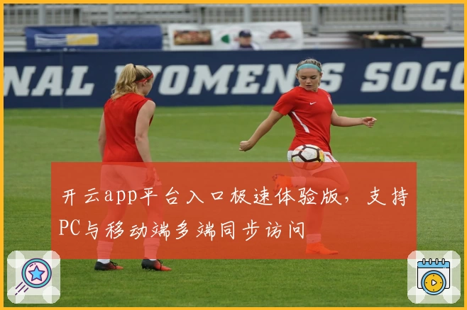 开云app平台入口极速体验版，支持PC与移动端多端同步访问