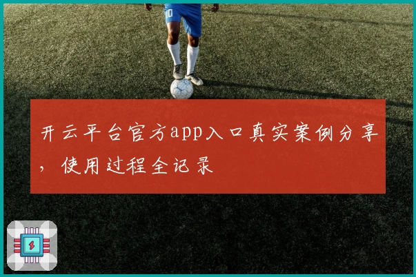 开云平台官方app入口真实案例分享，使用过程全记录