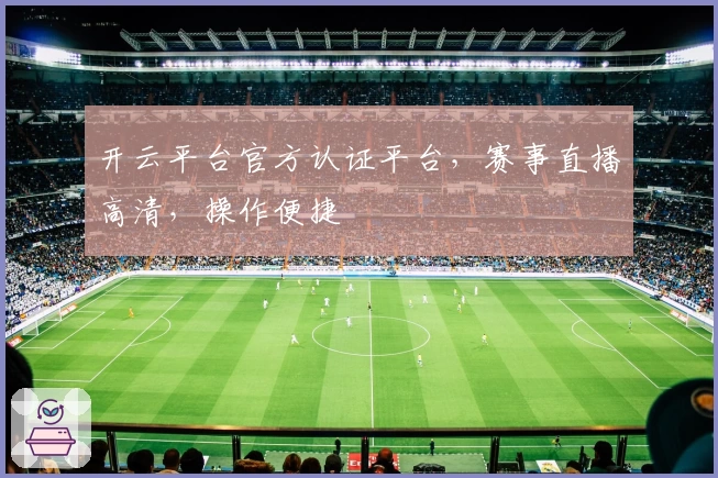 开云平台官方认证平台，赛事直播高清，操作便捷