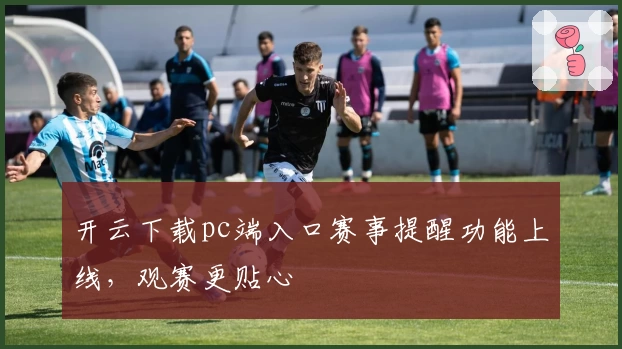 开云下载pc端入口赛事提醒功能上线，观赛更贴心
