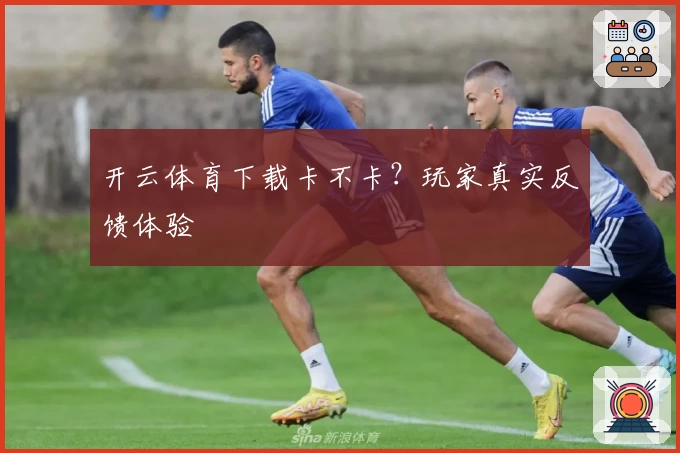 开云体育下载卡不卡？玩家真实反馈体验