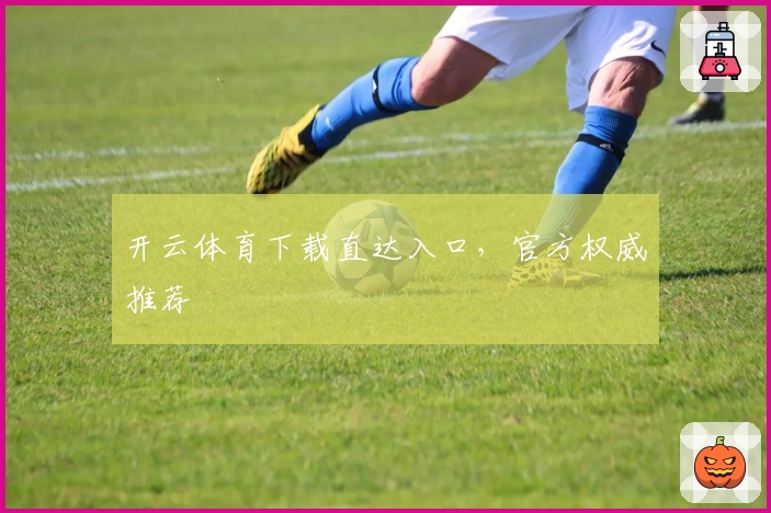 开云体育下载直达入口,官方权威推荐