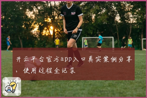 开云平台官方app入口真实案例分享，使用过程全记录