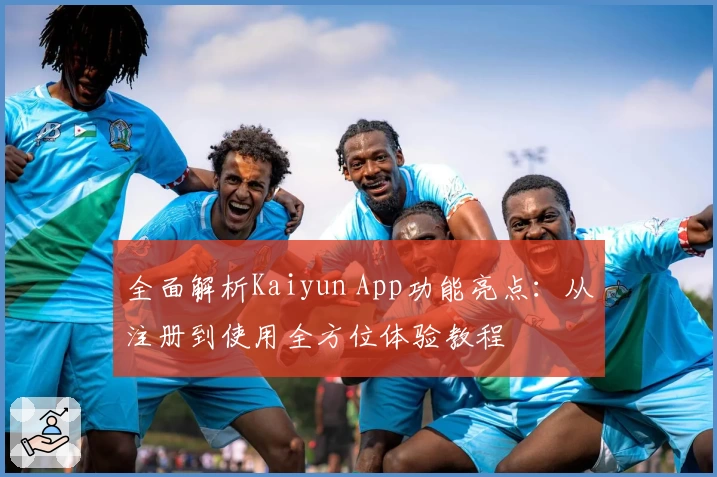 全面解析Kaiyun App功能亮点：从注册到使用全方位体验教程