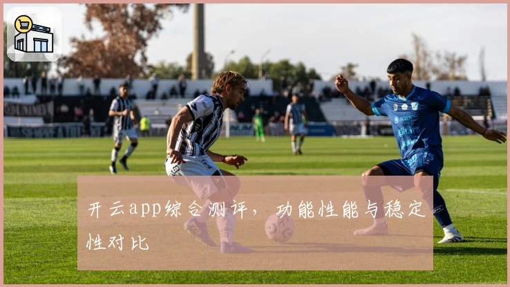 开云app综合测评，功能性能与稳定性对比
