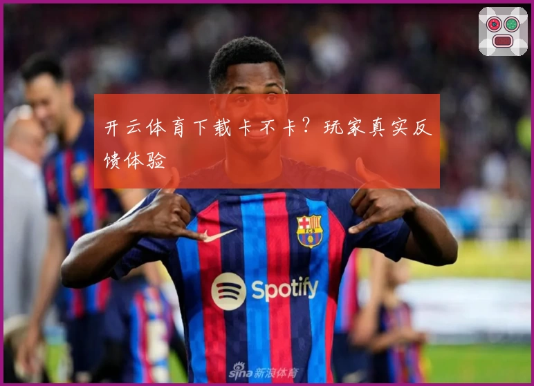 开云体育下载卡不卡？玩家真实反馈体验