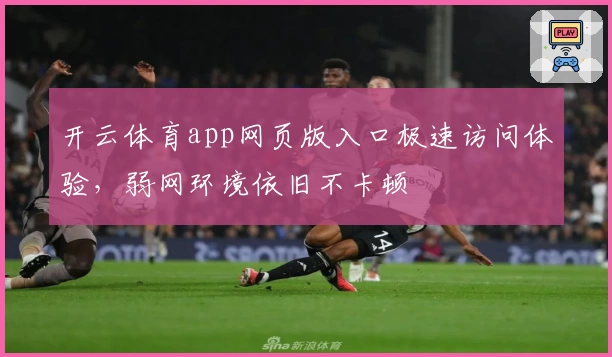 开云体育app网页版入口极速访问体验，弱网环境依旧不卡顿