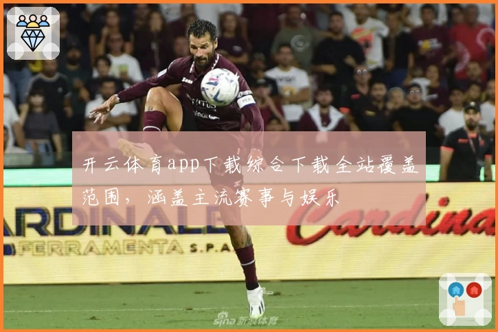 开云体育app下载综合下载全站覆盖范围,涵盖主流赛事与娱乐