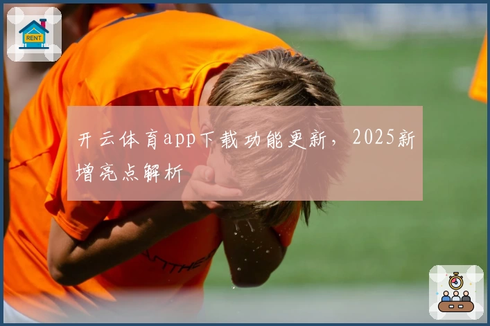 开云体育app下载功能更新，2025新增亮点解析