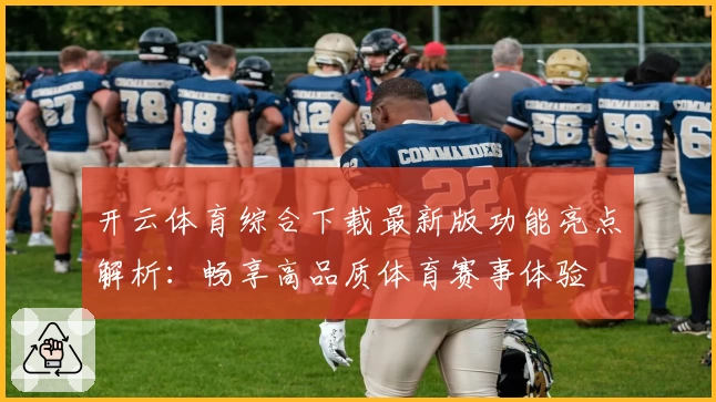 开云体育综合下载最新版功能亮点解析：畅享高品质体育赛事体验