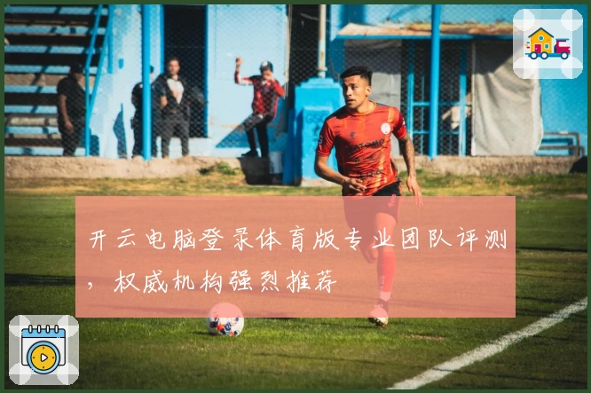 开云电脑登录体育版专业团队评测，权威机构强烈推荐