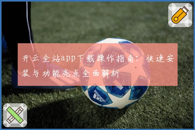 开云全站app下载操作指南：快速安装与功能亮点全面解析