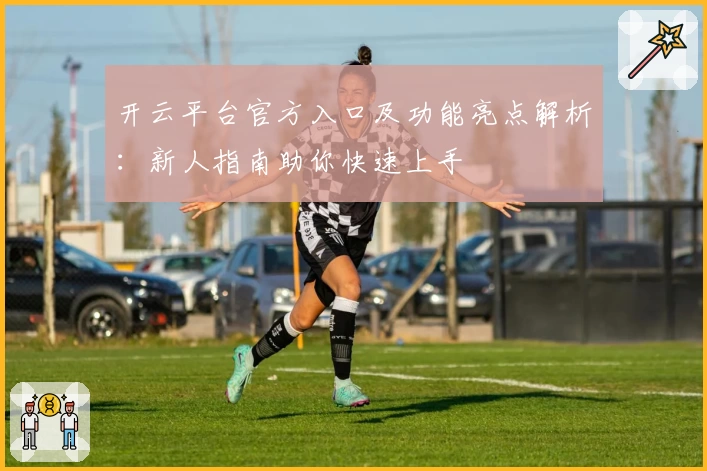 开云平台官方入口及功能亮点解析:新人指南助你快速上手