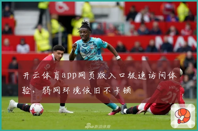 开云体育app网页版入口极速访问体验，弱网环境依旧不卡顿