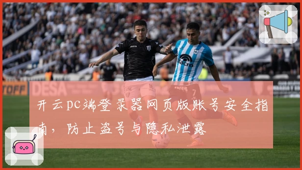 开云pc端登录器网页版账号安全指南，防止盗号与隐私泄露