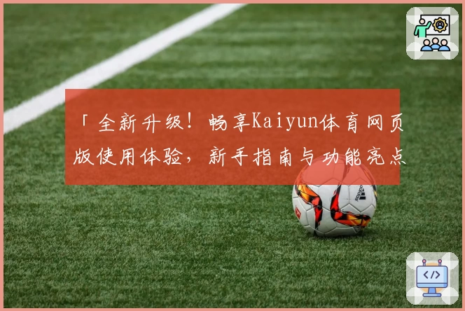 「全新升级！畅享Kaiyun体育网页版使用体验，新手指南与功能亮点详解」