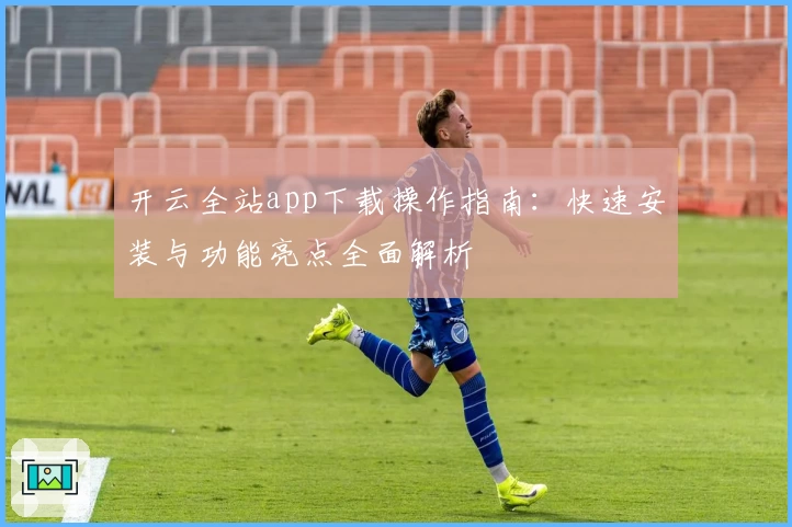 开云全站app下载操作指南：快速安装与功能亮点全面解析