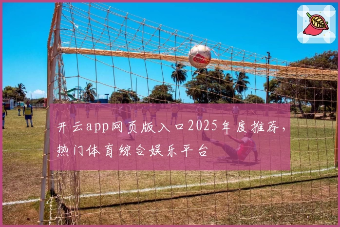 开云app网页版入口2025年度推荐，热门体育综合娱乐平台