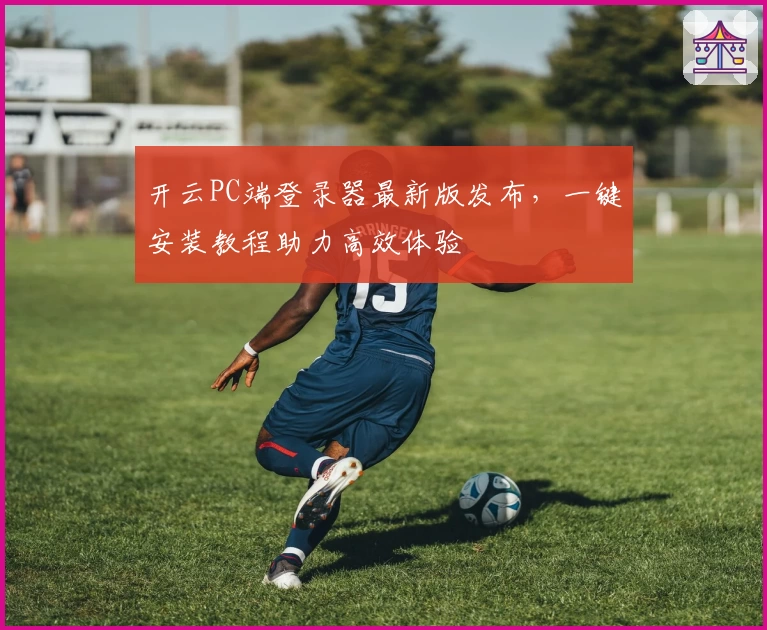 开云PC端登录器最新版发布，一键安装教程助力高效体验