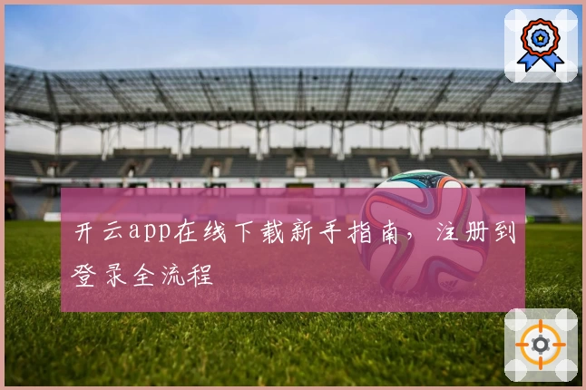 开云app在线下载新手指南，注册到登录全流程